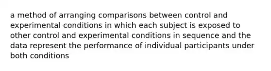 a method of arranging comparisons between control and experimental conditions in which each subject is exposed to other control and experimental conditions in sequence and the data represent the performance of individual participants under both conditions