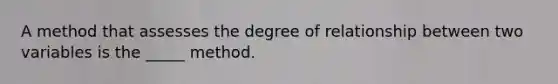 A method that assesses the degree of relationship between two variables is the _____ method.