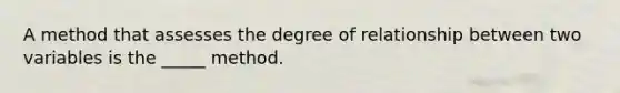 A method that assesses the degree of relationship between two variables is the _____ method.​