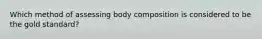 Which method of assessing body composition is considered to be the gold standard?