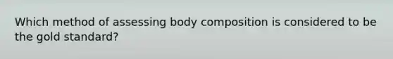 Which method of assessing body composition is considered to be the gold standard?