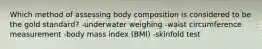 Which method of assessing body composition is considered to be the gold standard? -underwater weighing -waist circumference measurement -body mass index (BMI) -skinfold test