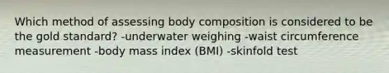 Which method of assessing body composition is considered to be the gold standard? -underwater weighing -waist circumference measurement -body mass index (BMI) -skinfold test