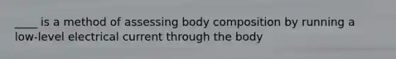 ____ is a method of assessing body composition by running a low-level electrical current through the body