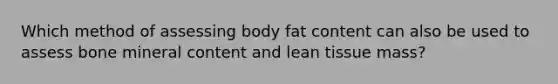 Which method of assessing body fat content can also be used to assess bone mineral content and lean tissue mass?​