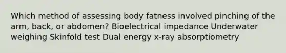 Which method of assessing body fatness involved pinching of the arm, back, or abdomen? Bioelectrical impedance Underwater weighing Skinfold test Dual energy x-ray absorptiometry