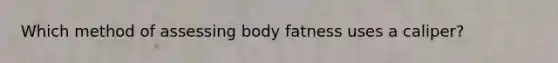 Which method of assessing body fatness uses a caliper?