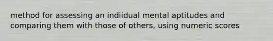 method for assessing an indiidual mental aptitudes and comparing them with those of others, using numeric scores