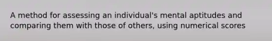 A method for assessing an individual's mental aptitudes and comparing them with those of others, using numerical scores