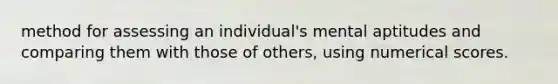 method for assessing an individual's mental aptitudes and comparing them with those of others, using numerical scores.