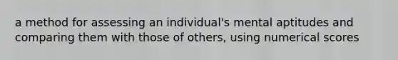 a method for assessing an individual's mental aptitudes and comparing them with those of others, using numerical scores