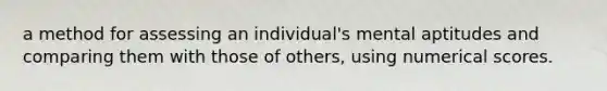 a method for assessing an individual's mental aptitudes and comparing them with those of others, using numerical scores.