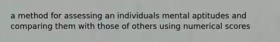 a method for assessing an individuals mental aptitudes and comparing them with those of others using numerical scores