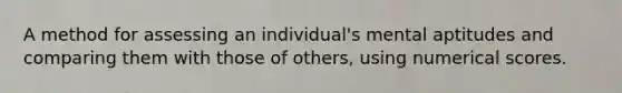 A method for assessing an individual's mental aptitudes and comparing them with those of others, using numerical scores.