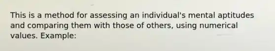 This is a method for assessing an individual's mental aptitudes and comparing them with those of others, using numerical values. Example: