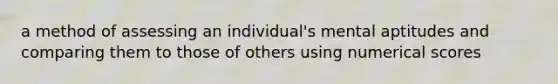 a method of assessing an individual's mental aptitudes and comparing them to those of others using numerical scores