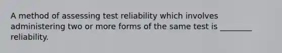 A method of assessing test reliability which involves administering two or more forms of the same test is ________ reliability.