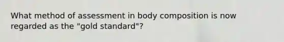 What method of assessment in body composition is now regarded as the "gold standard"?