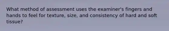 What method of assessment uses the examiner's fingers and hands to feel for texture, size, and consistency of hard and soft tissue?