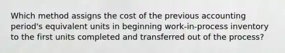 Which method assigns the cost of the previous accounting period's equivalent units in beginning work-in-process inventory to the first units completed and transferred out of the process?