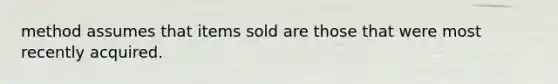 method assumes that items sold are those that were most recently acquired.