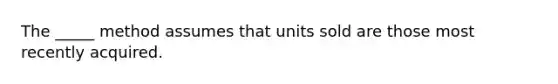 The _____ method assumes that units sold are those most recently acquired.