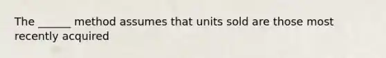 The ______ method assumes that units sold are those most recently acquired