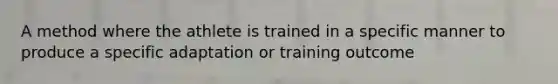 A method where the athlete is trained in a specific manner to produce a specific adaptation or training outcome