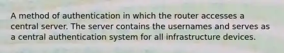 A method of authentication in which the router accesses a central server. The server contains the usernames and serves as a central authentication system for all infrastructure devices.