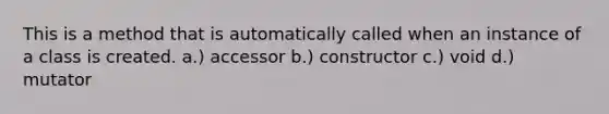 This is a method that is automatically called when an instance of a class is created. a.) accessor b.) constructor c.) void d.) mutator