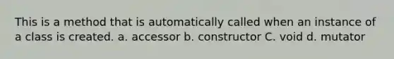 This is a method that is automatically called when an instance of a class is created. a. accessor b. constructor C. void d. mutator