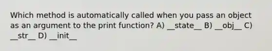 Which method is automatically called when you pass an object as an argument to the print function? A) __state__ B) __obj__ C) __str__ D) __init__