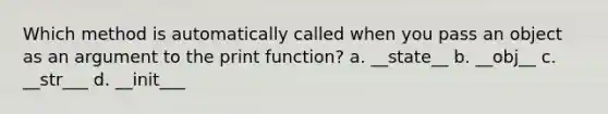 Which method is automatically called when you pass an object as an argument to the print function? a. __state__ b. __obj__ c. __str___ d. __init___