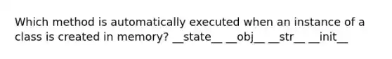 Which method is automatically executed when an instance of a class is created in memory? __state__ __obj__ __str__ __init__