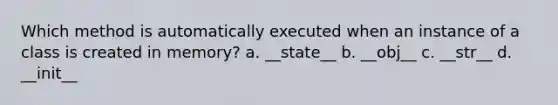 Which method is automatically executed when an instance of a class is created in memory? a. __state__ b. __obj__ c. __str__ d. __init__