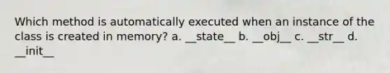 Which method is automatically executed when an instance of the class is created in memory? a. __state__ b. __obj__ c. __str__ d. __init__