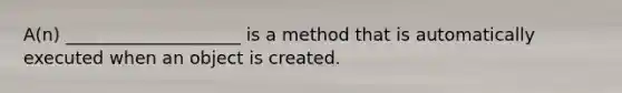 A(n) ____________________ is a method that is automatically executed when an object is created.