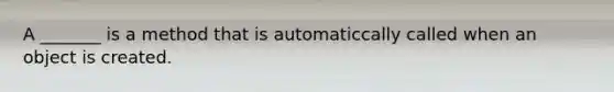 A _______ is a method that is automaticcally called when an object is created.