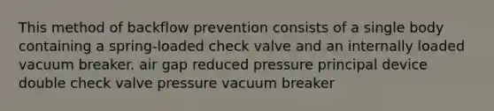 This method of backflow prevention consists of a single body containing a spring-loaded check valve and an internally loaded vacuum breaker. air gap reduced pressure principal device double check valve pressure vacuum breaker