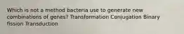 Which is not a method bacteria use to generate new combinations of genes? Transformation Conjugation Binary fission Transduction