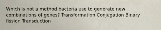 Which is not a method bacteria use to generate new combinations of genes? Transformation Conjugation Binary fission Transduction