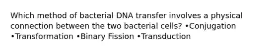 Which method of bacterial DNA transfer involves a physical connection between the two bacterial cells? •Conjugation •Transformation •Binary Fission •Transduction