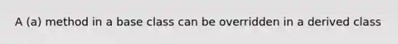 A (a) method in a base class can be overridden in a derived class