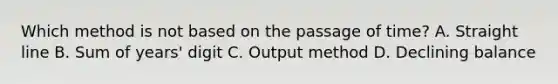 Which method is not based on the passage of time? A. Straight line B. Sum of years' digit C. Output method D. Declining balance