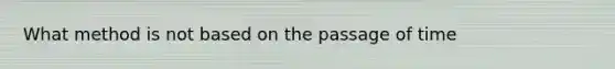 What method is not based on the passage of time