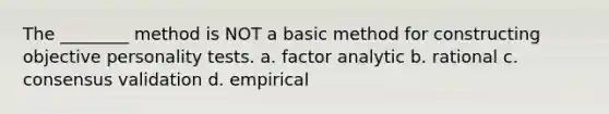 The ________ method is NOT a basic method for constructing objective personality tests. a. factor analytic b. rational c. consensus validation d. empirical