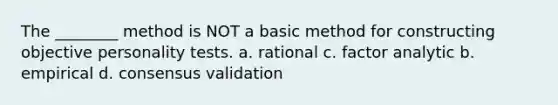 The ________ method is NOT a basic method for constructing objective personality tests. a. rational c. factor analytic b. empirical d. consensus validation