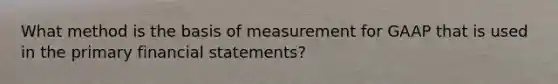 What method is the basis of measurement for GAAP that is used in the primary financial statements?