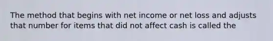 The method that begins with net income or net loss and adjusts that number for items that did not affect cash is called the