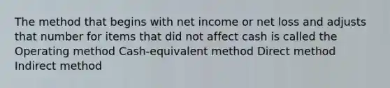 The method that begins with net income or net loss and adjusts that number for items that did not affect cash is called the Operating method Cash-equivalent method Direct method Indirect method